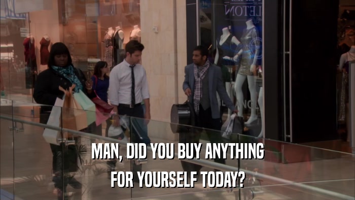 MAN, DID YOU BUY ANYTHING FOR YOURSELF TODAY? 