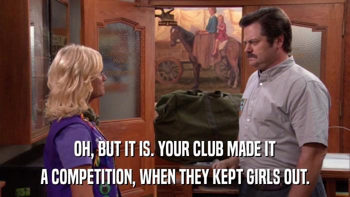 OH, BUT IT IS. YOUR CLUB MADE IT A COMPETITION, WHEN THEY KEPT GIRLS OUT. 