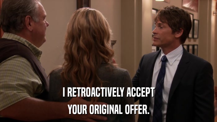 I RETROACTIVELY ACCEPT YOUR ORIGINAL OFFER. 