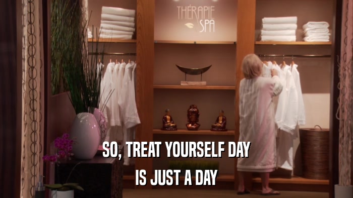 SO, TREAT YOURSELF DAY IS JUST A DAY 