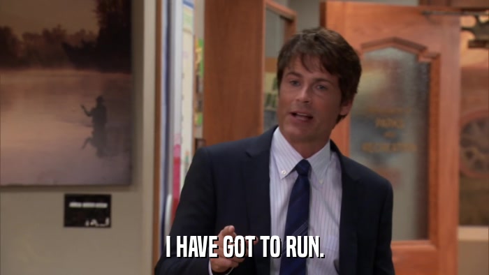 I HAVE GOT TO RUN.  