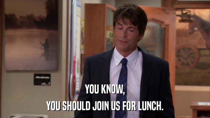 YOU KNOW, YOU SHOULD JOIN US FOR LUNCH. 
