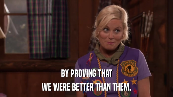 BY PROVING THAT WE WERE BETTER THAN THEM. 