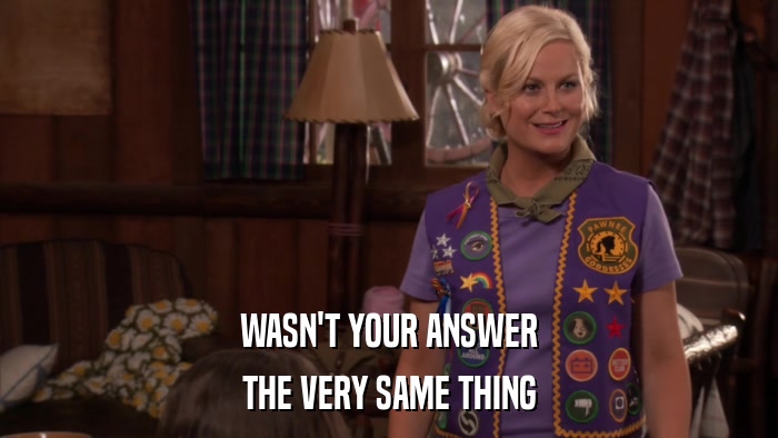 WASN'T YOUR ANSWER THE VERY SAME THING 