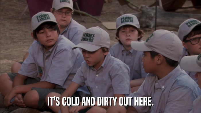 IT'S COLD AND DIRTY OUT HERE.  