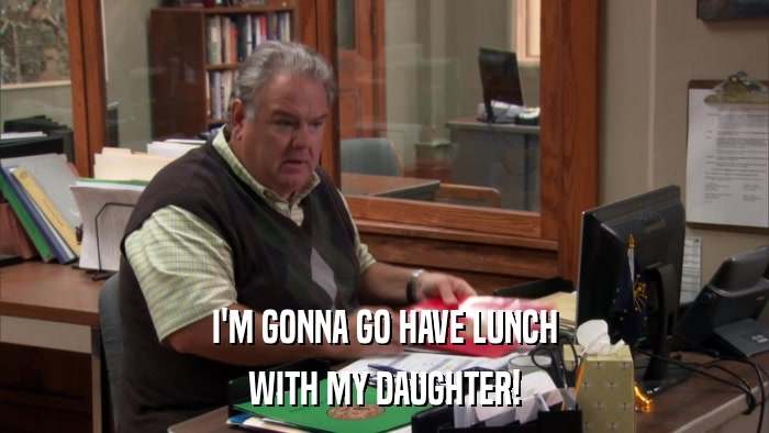 I'M GONNA GO HAVE LUNCH WITH MY DAUGHTER! 