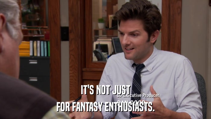 IT'S NOT JUST FOR FANTASY ENTHUSIASTS. 