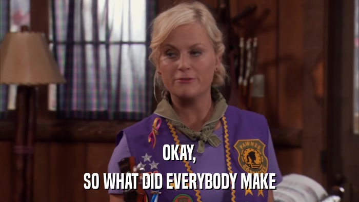 OKAY, SO WHAT DID EVERYBODY MAKE 