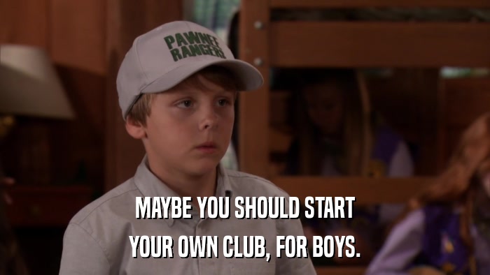 MAYBE YOU SHOULD START YOUR OWN CLUB, FOR BOYS. 