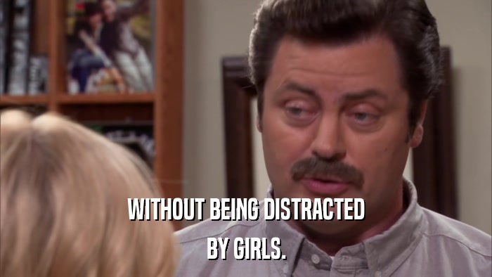 WITHOUT BEING DISTRACTED BY GIRLS. 