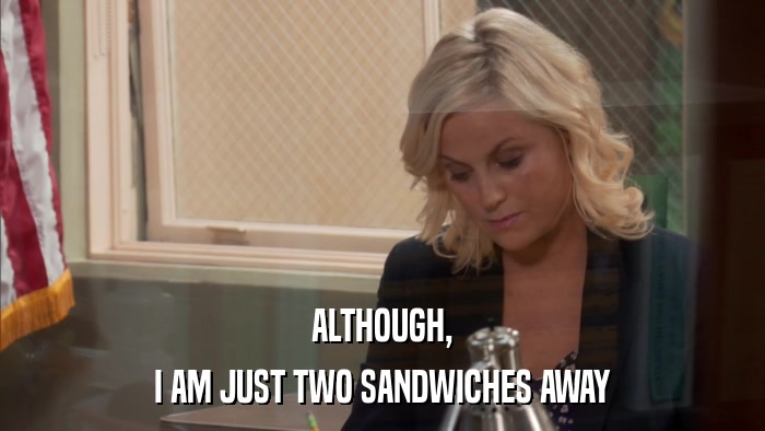 ALTHOUGH, I AM JUST TWO SANDWICHES AWAY 