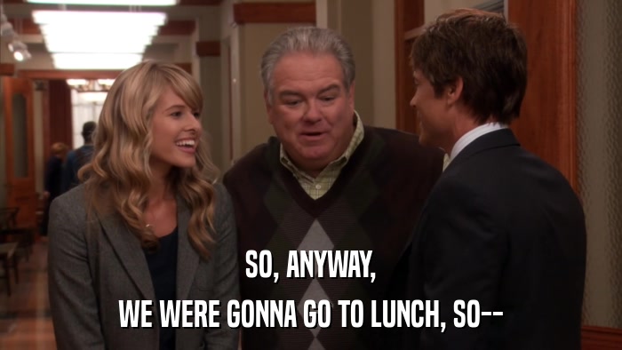 SO, ANYWAY, WE WERE GONNA GO TO LUNCH, SO-- 