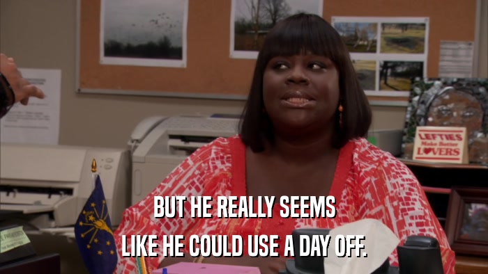 BUT HE REALLY SEEMS LIKE HE COULD USE A DAY OFF. 