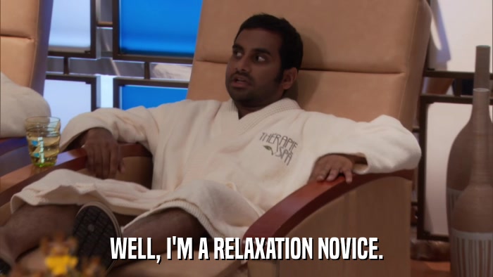 WELL, I'M A RELAXATION NOVICE.  