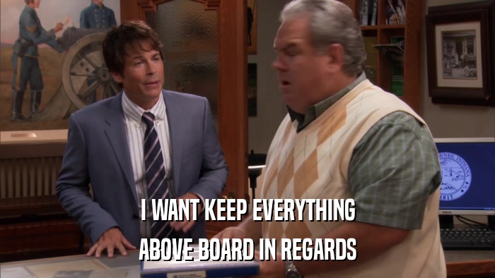 I WANT KEEP EVERYTHING ABOVE BOARD IN REGARDS 