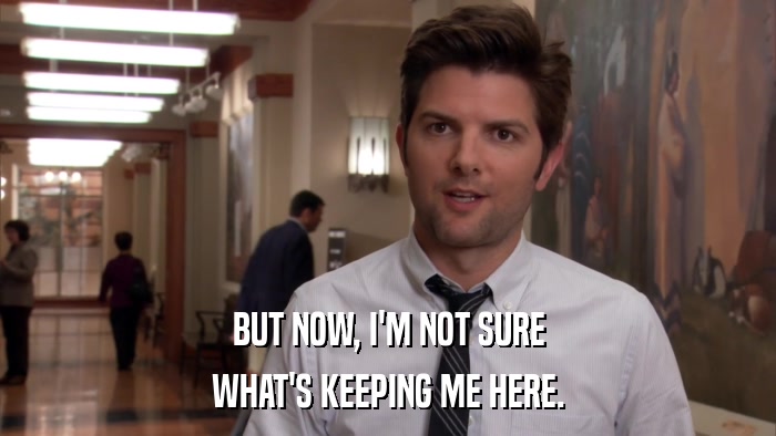 BUT NOW, I'M NOT SURE WHAT'S KEEPING ME HERE. 