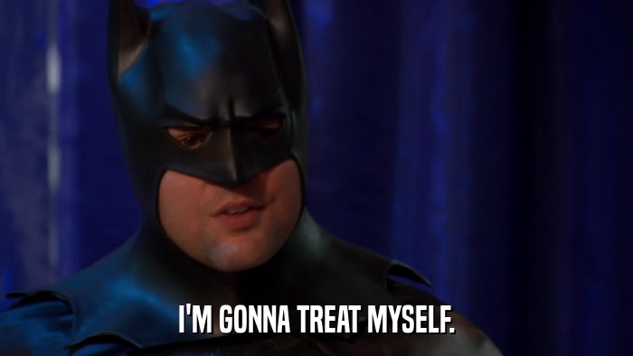 I'M GONNA TREAT MYSELF.  
