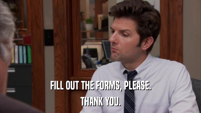 FILL OUT THE FORMS, PLEASE. THANK YOU. 
