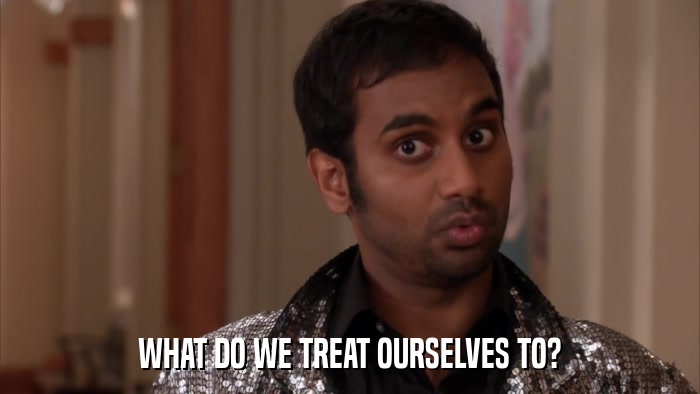 WHAT DO WE TREAT OURSELVES TO?  