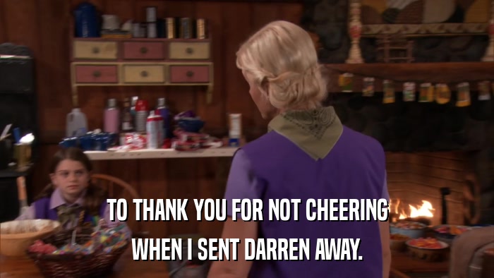 TO THANK YOU FOR NOT CHEERING WHEN I SENT DARREN AWAY. 