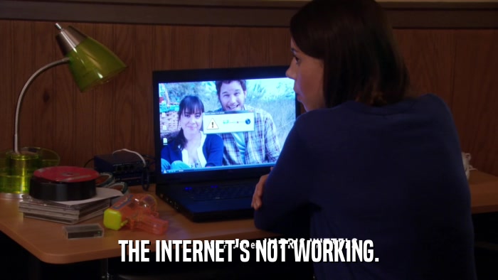 THE INTERNET'S NOT WORKING.  