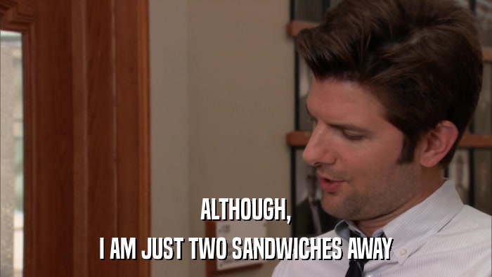 ALTHOUGH, I AM JUST TWO SANDWICHES AWAY 