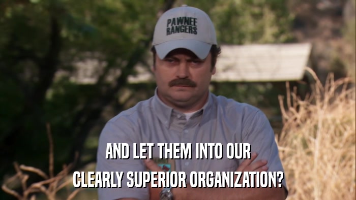 AND LET THEM INTO OUR CLEARLY SUPERIOR ORGANIZATION? 