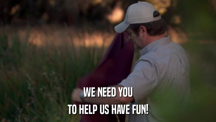 WE NEED YOU TO HELP US HAVE FUN! 