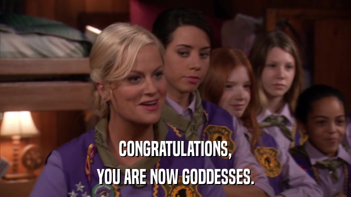 CONGRATULATIONS, YOU ARE NOW GODDESSES. 