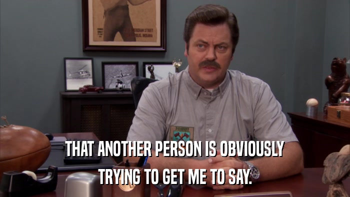 THAT ANOTHER PERSON IS OBVIOUSLY TRYING TO GET ME TO SAY. 