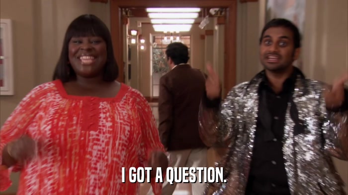 I GOT A QUESTION.  