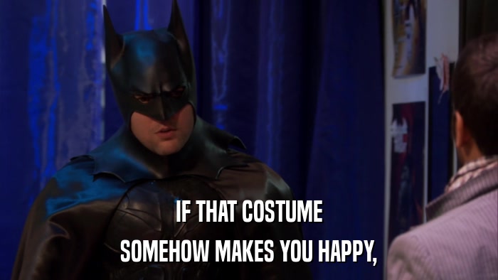 IF THAT COSTUME SOMEHOW MAKES YOU HAPPY, 