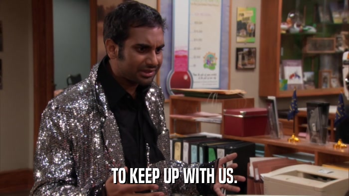 TO KEEP UP WITH US.  