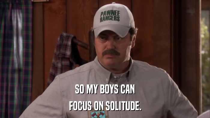 SO MY BOYS CAN FOCUS ON SOLITUDE. 