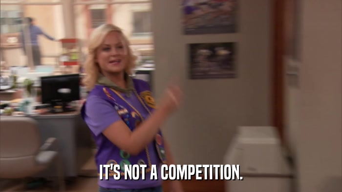 IT'S NOT A COMPETITION.  