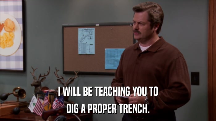 I WILL BE TEACHING YOU TO DIG A PROPER TRENCH. 