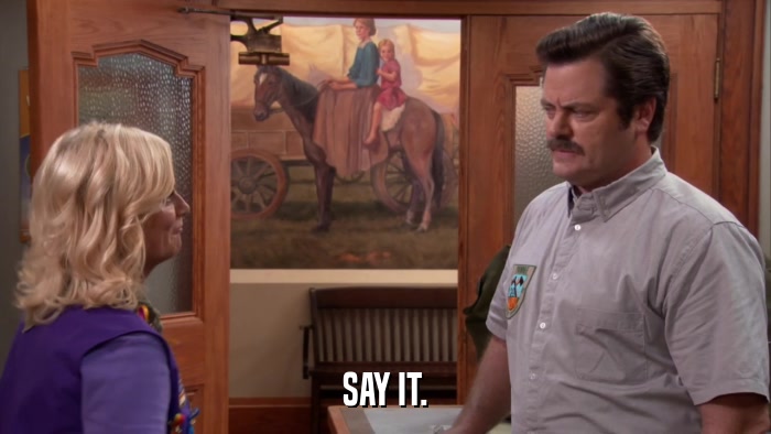 SAY IT.  