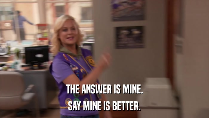 THE ANSWER IS MINE. SAY MINE IS BETTER. 