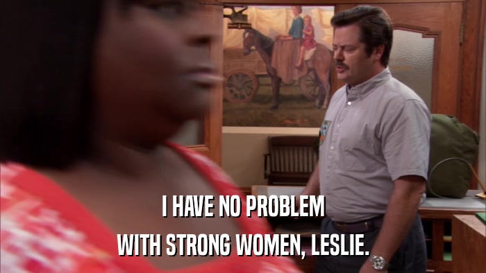 I HAVE NO PROBLEM WITH STRONG WOMEN, LESLIE. 