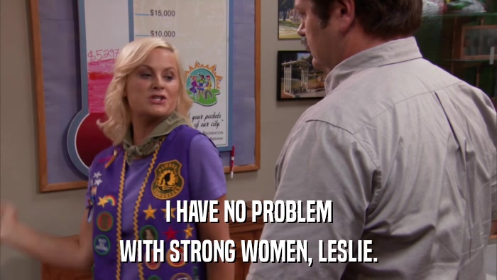 I HAVE NO PROBLEM WITH STRONG WOMEN, LESLIE. 