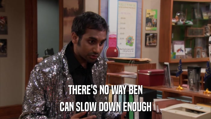 THERE'S NO WAY BEN CAN SLOW DOWN ENOUGH 