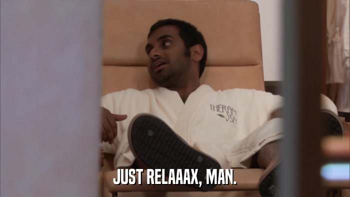 JUST RELAAAX, MAN.  