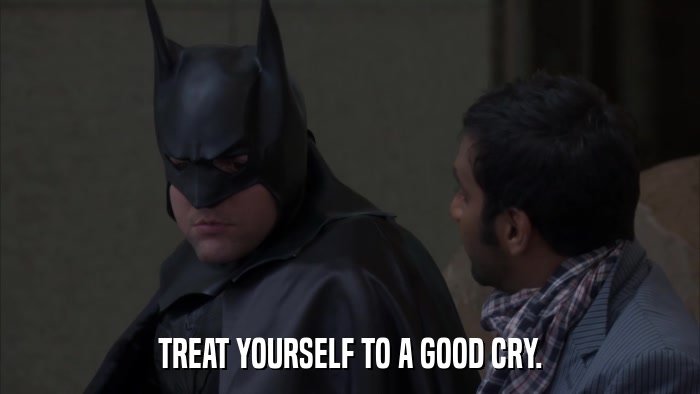 TREAT YOURSELF TO A GOOD CRY.  