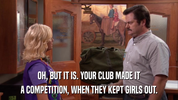 OH, BUT IT IS. YOUR CLUB MADE IT A COMPETITION, WHEN THEY KEPT GIRLS OUT. 