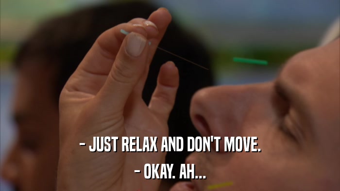 - JUST RELAX AND DON'T MOVE. - OKAY. AH... 
