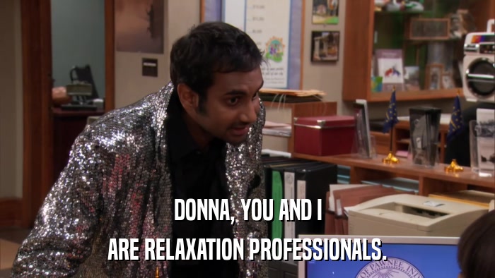 DONNA, YOU AND I ARE RELAXATION PROFESSIONALS. 