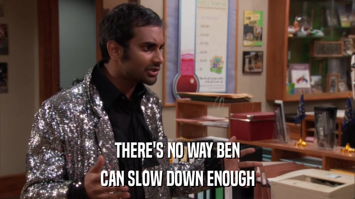 THERE'S NO WAY BEN CAN SLOW DOWN ENOUGH 
