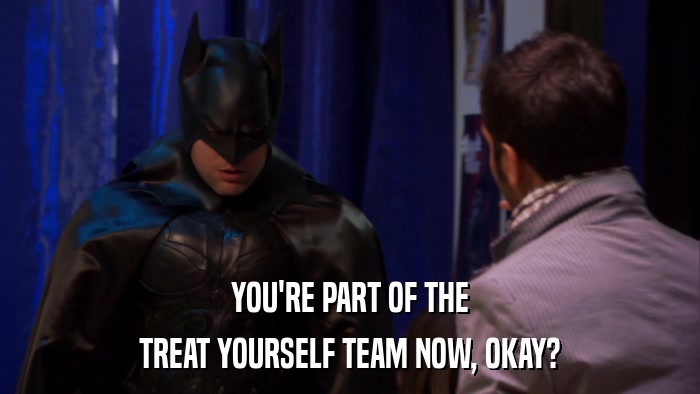 YOU'RE PART OF THE TREAT YOURSELF TEAM NOW, OKAY? 
