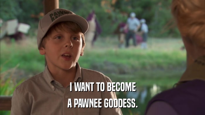 I WANT TO BECOME A PAWNEE GODDESS. 