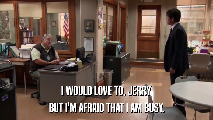 I WOULD LOVE TO, JERRY, BUT I'M AFRAID THAT I AM BUSY. 